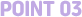 POINT 03